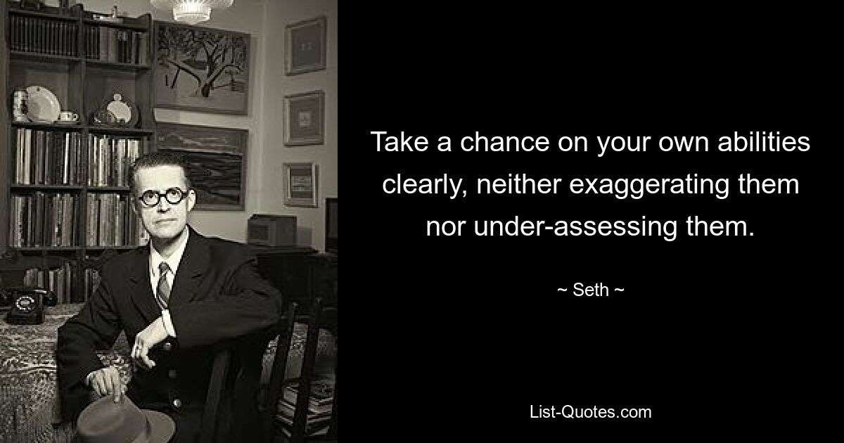 Take a chance on your own abilities clearly, neither exaggerating them nor under-assessing them. — © Seth