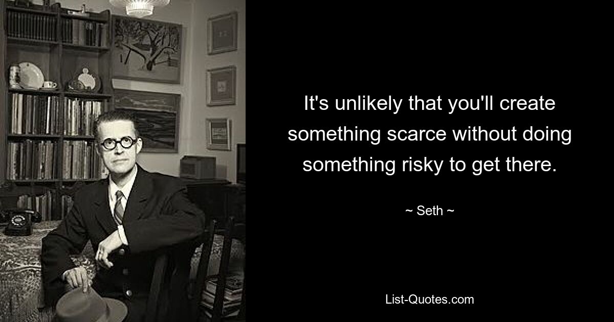 It's unlikely that you'll create something scarce without doing something risky to get there. — © Seth