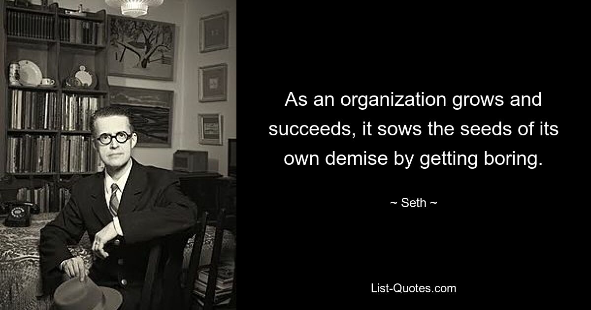 As an organization grows and succeeds, it sows the seeds of its own demise by getting boring. — © Seth