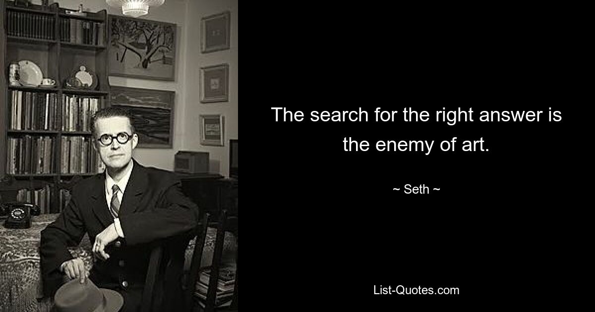 The search for the right answer is the enemy of art. — © Seth