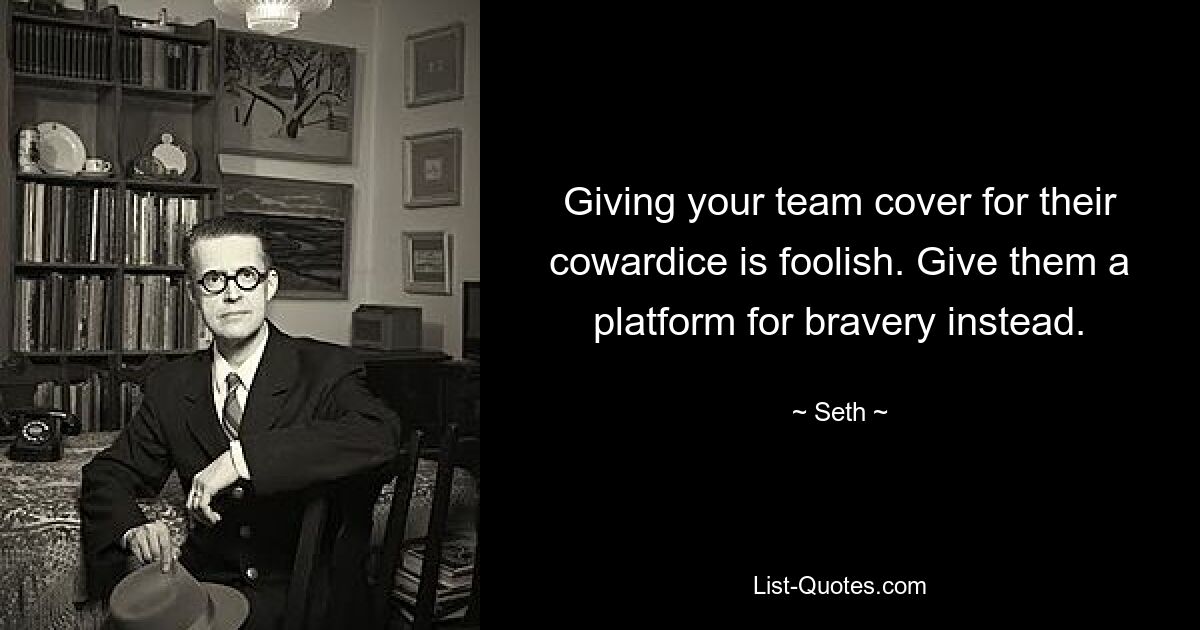 Giving your team cover for their cowardice is foolish. Give them a platform for bravery instead. — © Seth