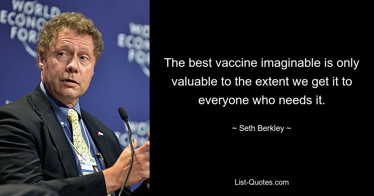 The best vaccine imaginable is only valuable to the extent we get it to everyone who needs it. — © Seth Berkley