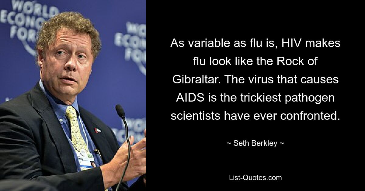 As variable as flu is, HIV makes flu look like the Rock of Gibraltar. The virus that causes AIDS is the trickiest pathogen scientists have ever confronted. — © Seth Berkley