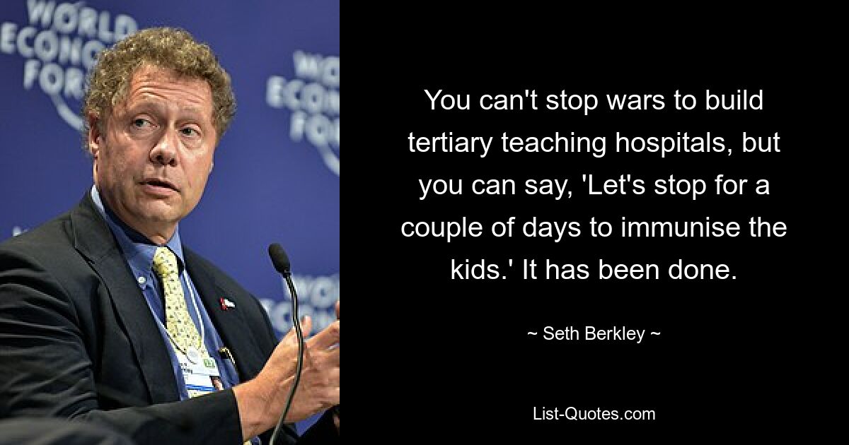 You can't stop wars to build tertiary teaching hospitals, but you can say, 'Let's stop for a couple of days to immunise the kids.' It has been done. — © Seth Berkley