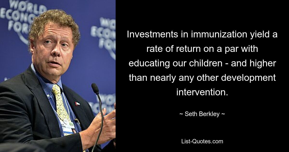 Investments in immunization yield a rate of return on a par with educating our children - and higher than nearly any other development intervention. — © Seth Berkley