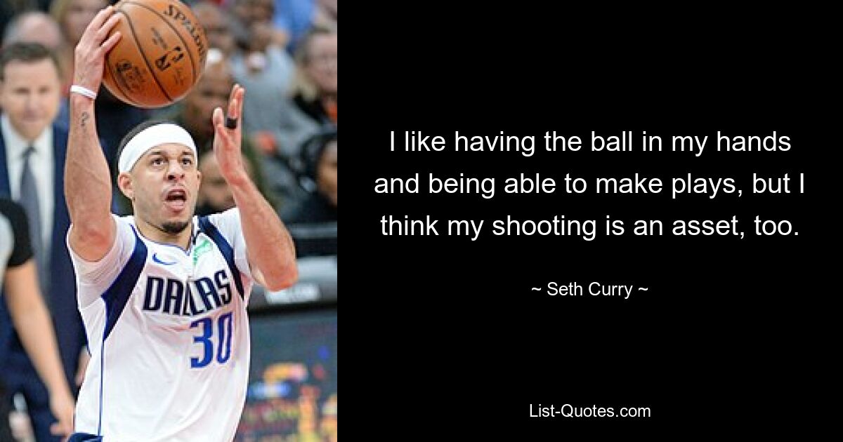 I like having the ball in my hands and being able to make plays, but I think my shooting is an asset, too. — © Seth Curry