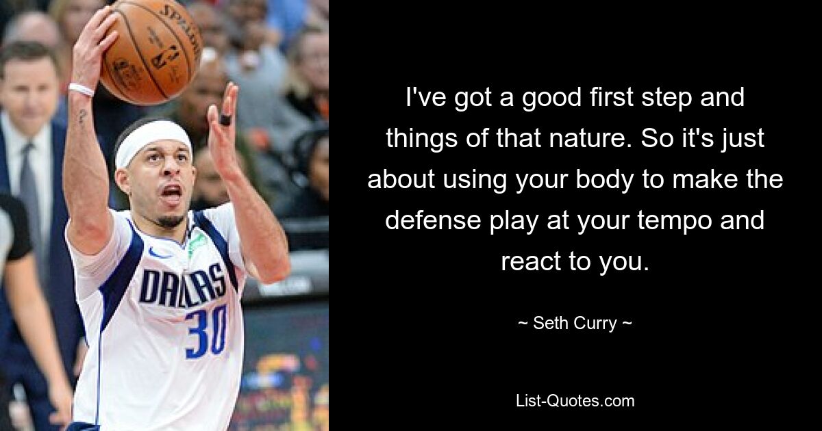 I've got a good first step and things of that nature. So it's just about using your body to make the defense play at your tempo and react to you. — © Seth Curry