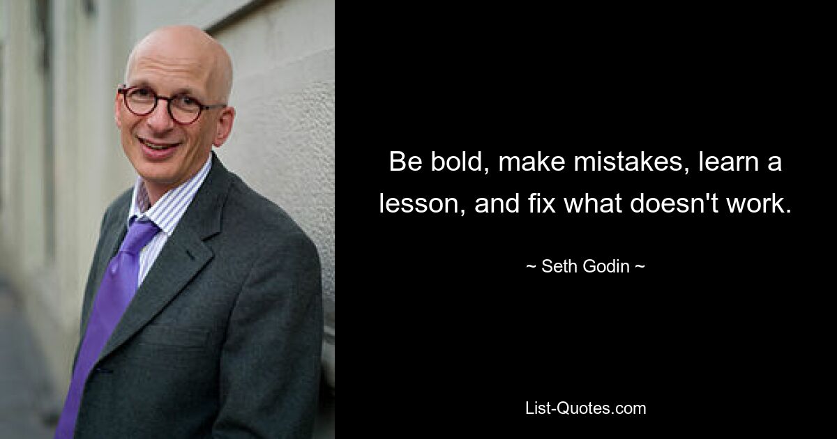 Be bold, make mistakes, learn a lesson, and fix what doesn't work. — © Seth Godin