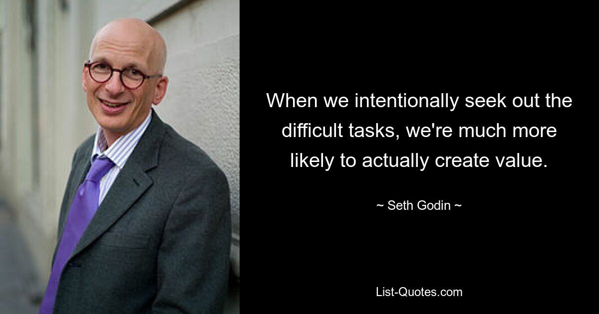 When we intentionally seek out the difficult tasks, we're much more likely to actually create value. — © Seth Godin