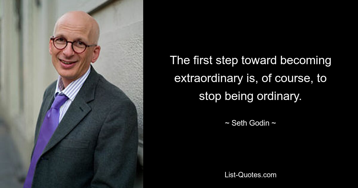 The first step toward becoming extraordinary is, of course, to stop being ordinary. — © Seth Godin