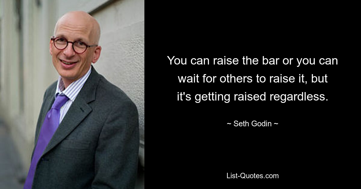 You can raise the bar or you can wait for others to raise it, but it's getting raised regardless. — © Seth Godin