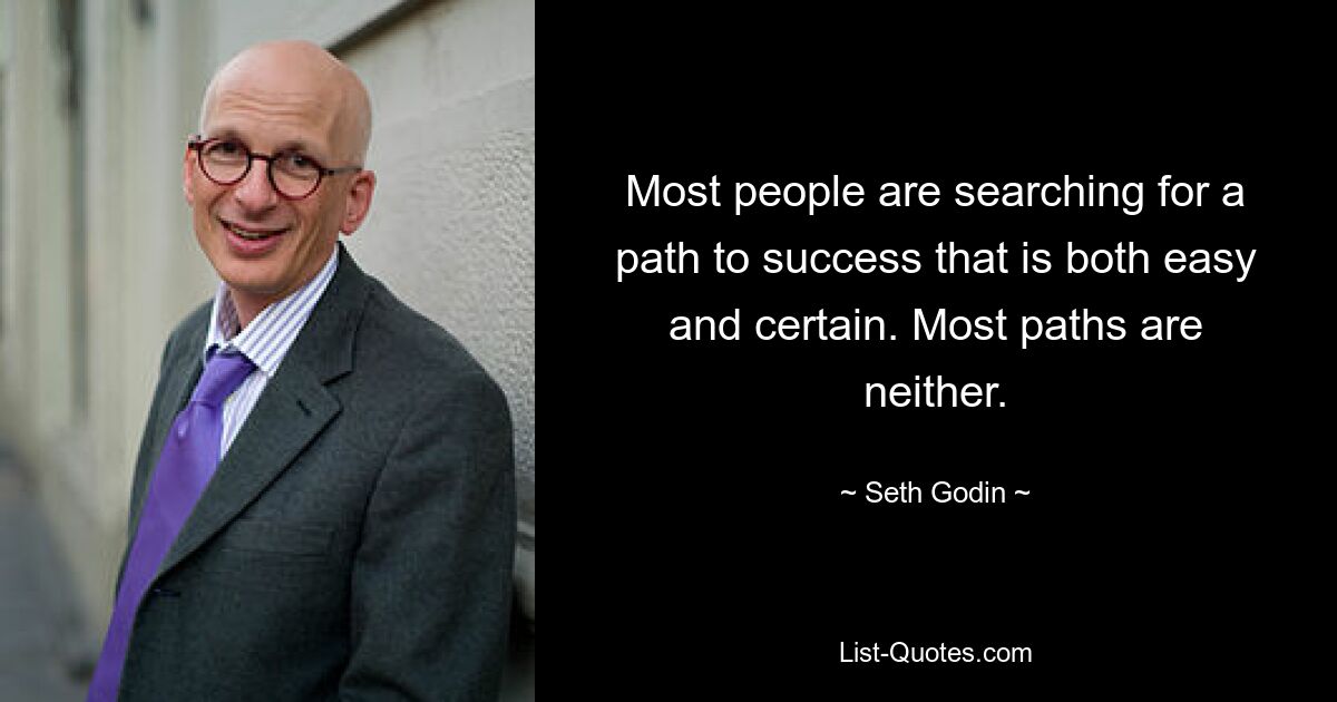 Most people are searching for a path to success that is both easy and certain. Most paths are neither. — © Seth Godin