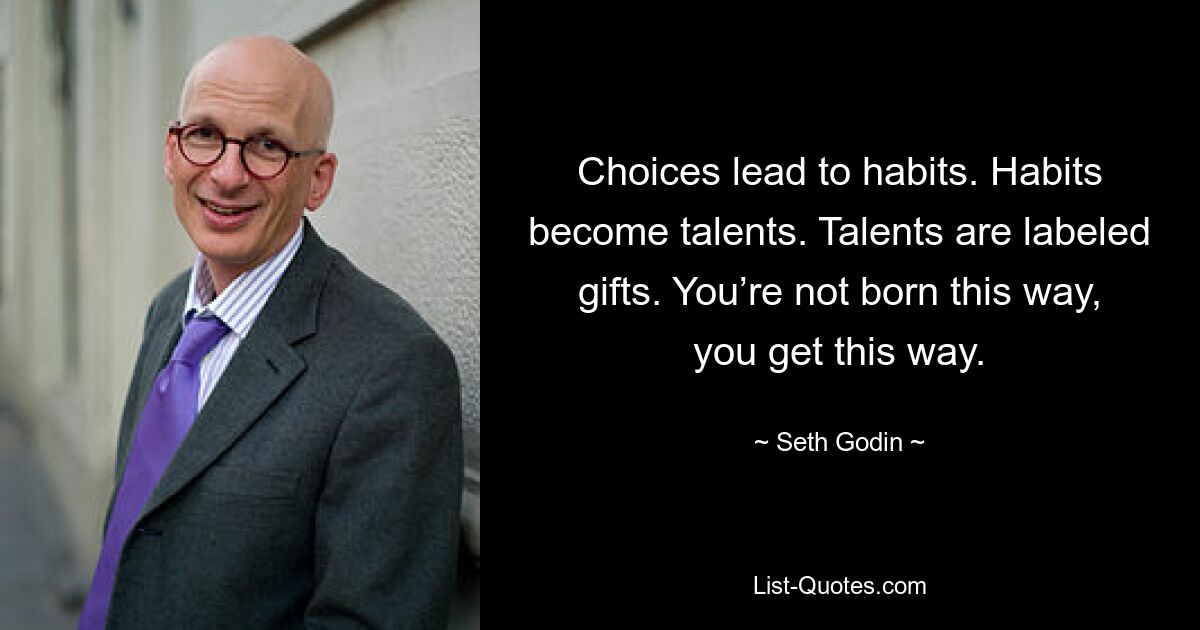 Choices lead to habits. Habits become talents. Talents are labeled gifts. You’re not born this way, you get this way. — © Seth Godin