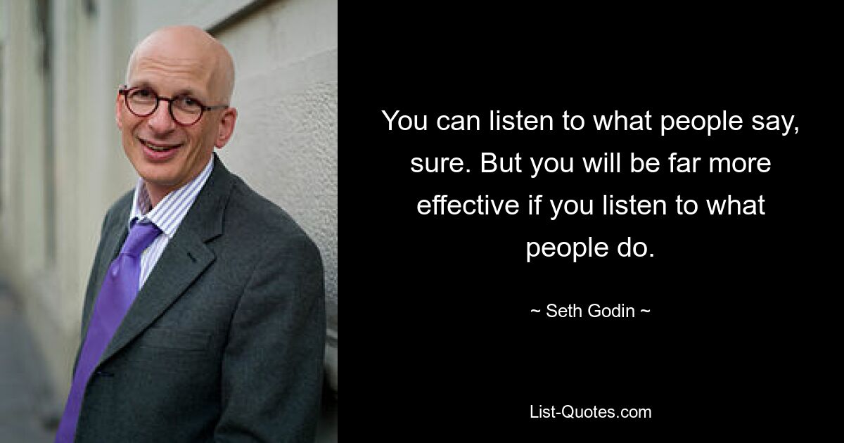 You can listen to what people say, sure. But you will be far more effective if you listen to what people do. — © Seth Godin