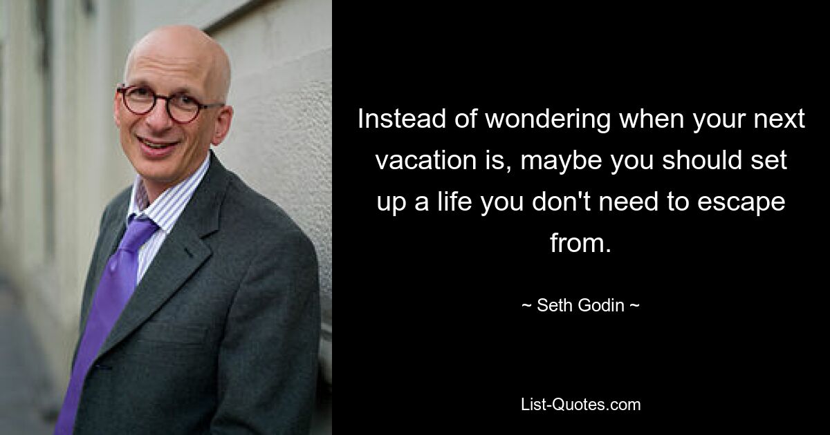 Instead of wondering when your next vacation is, maybe you should set up a life you don't need to escape from. — © Seth Godin