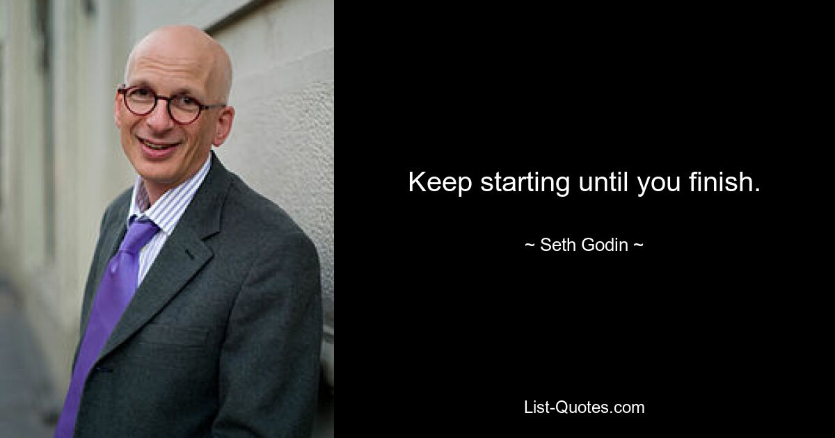 Keep starting until you finish. — © Seth Godin