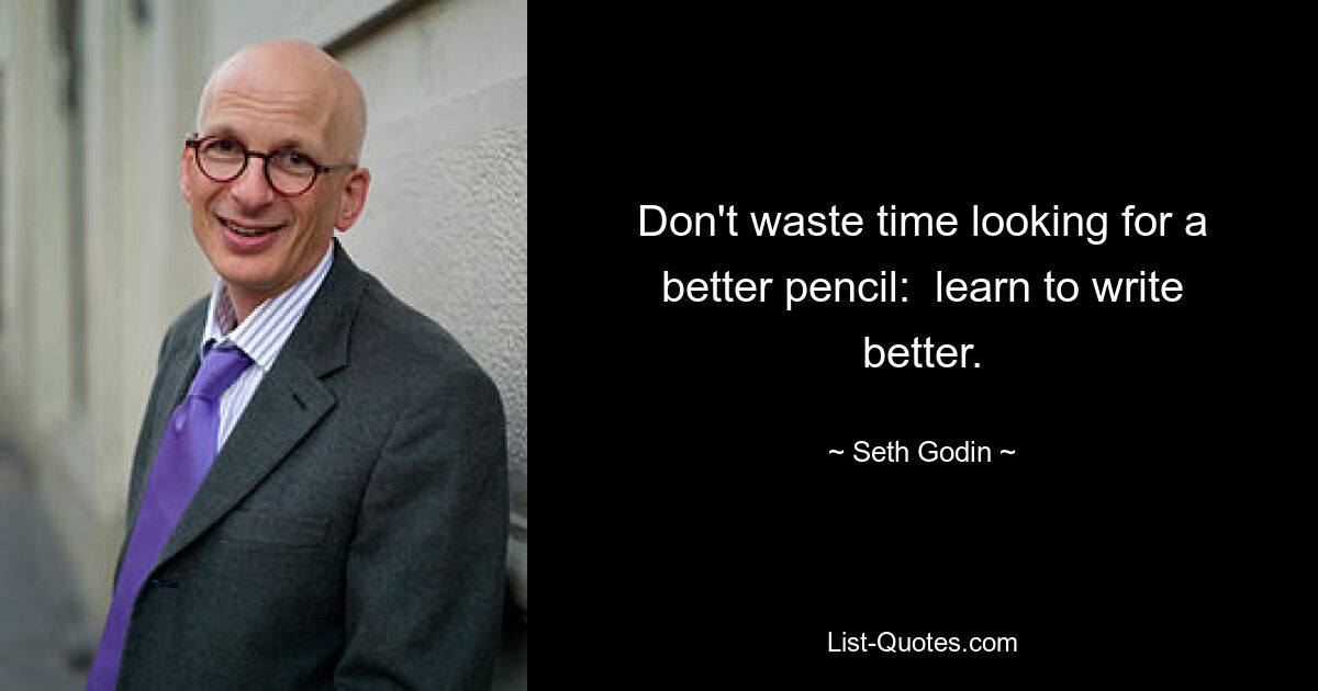 Don't waste time looking for a better pencil:  learn to write better. — © Seth Godin