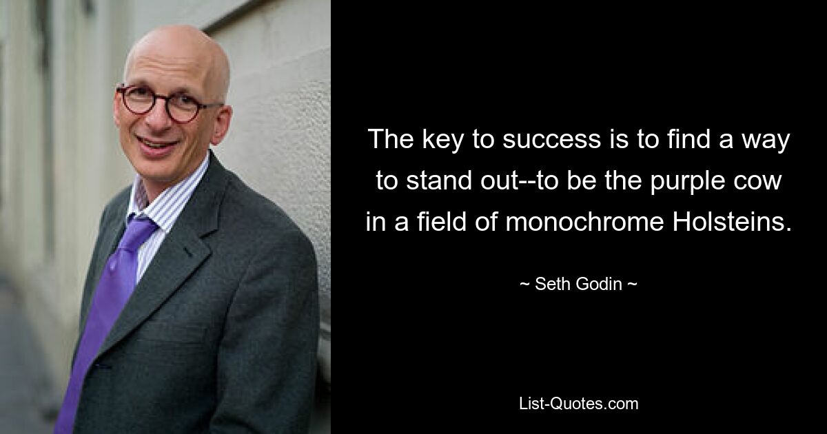 The key to success is to find a way to stand out--to be the purple cow in a field of monochrome Holsteins. — © Seth Godin