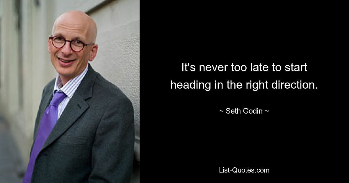 It's never too late to start heading in the right direction. — © Seth Godin