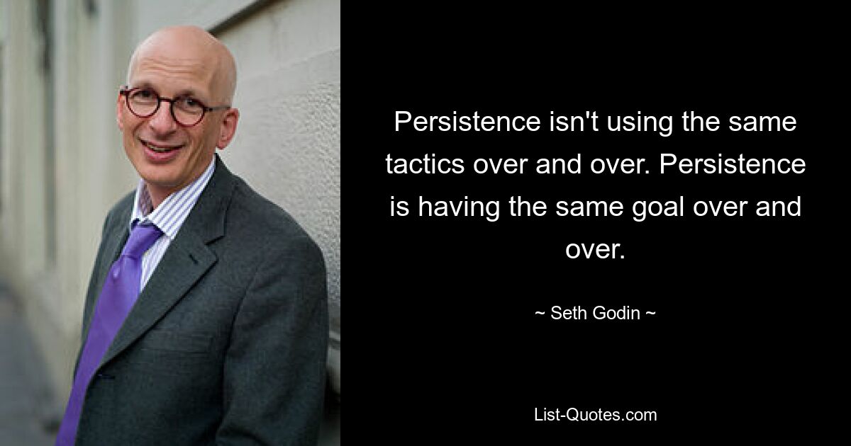 Persistence isn't using the same tactics over and over. Persistence is having the same goal over and over. — © Seth Godin