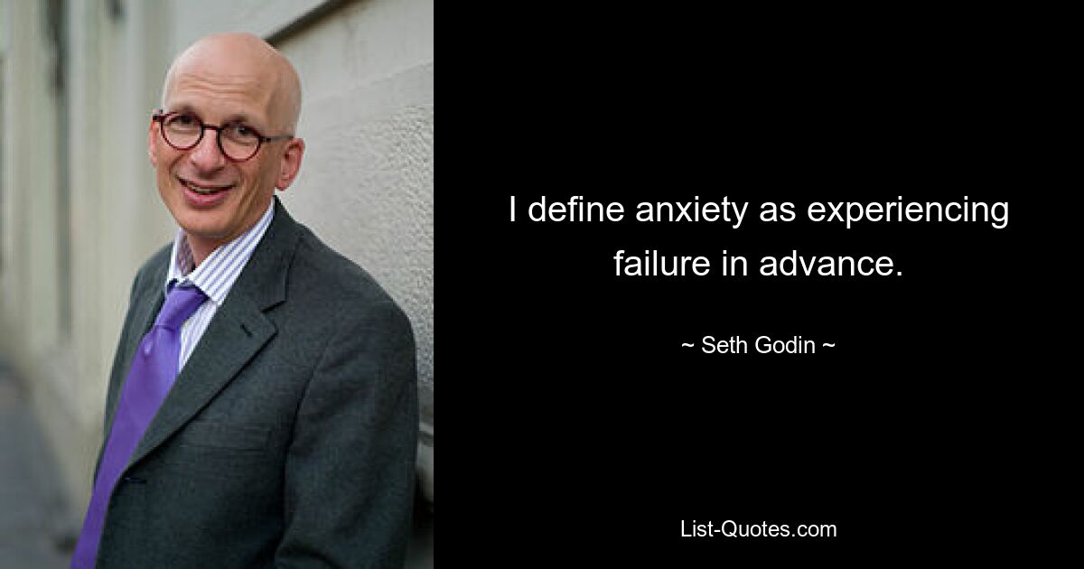 I define anxiety as experiencing failure in advance. — © Seth Godin