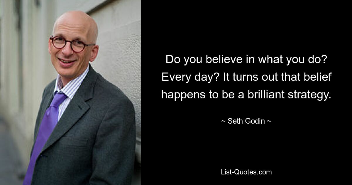 Do you believe in what you do? Every day? It turns out that belief happens to be a brilliant strategy. — © Seth Godin