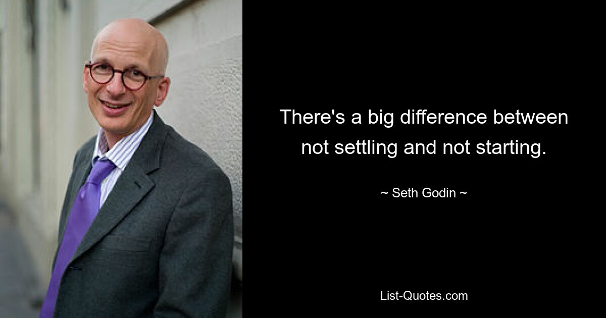 There's a big difference between not settling and not starting. — © Seth Godin