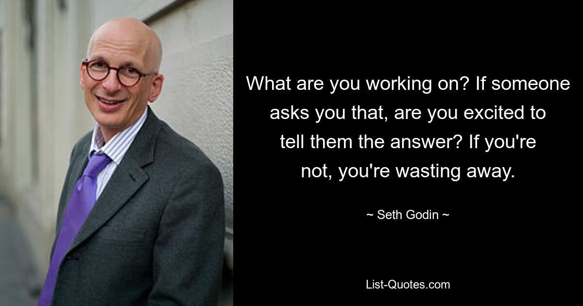 What are you working on? If someone asks you that, are you excited to tell them the answer? If you're not, you're wasting away. — © Seth Godin