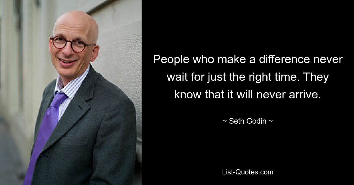 People who make a difference never wait for just the right time. They know that it will never arrive. — © Seth Godin