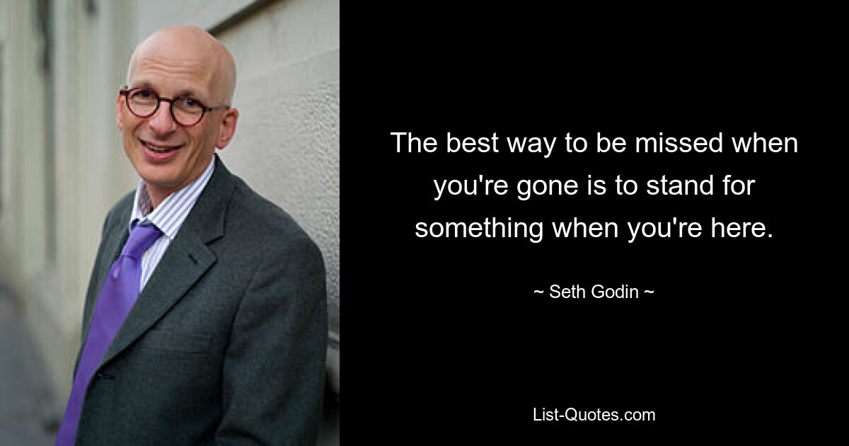 The best way to be missed when you're gone is to stand for something when you're here. — © Seth Godin