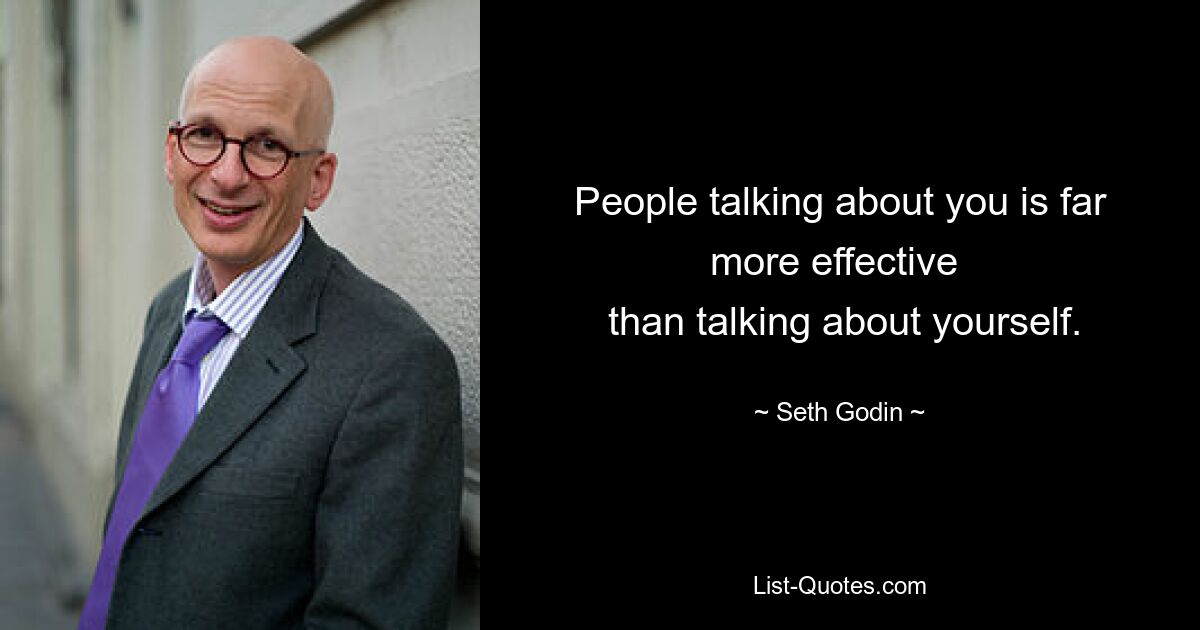 People talking about you is far more effective 
 than talking about yourself. — © Seth Godin