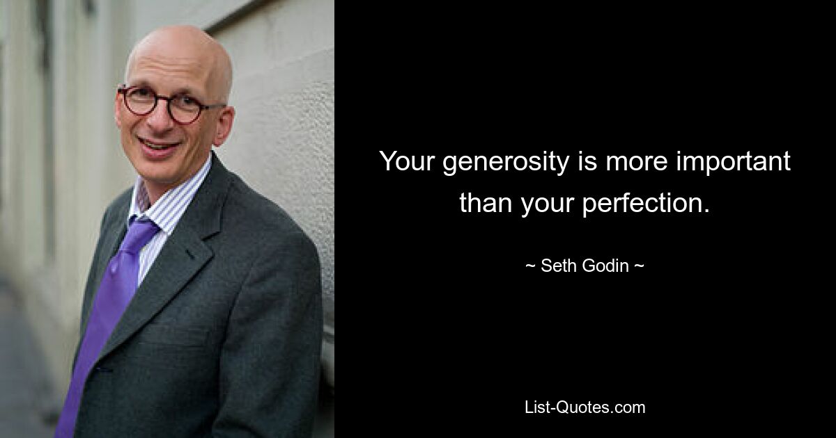 Your generosity is more important than your perfection. — © Seth Godin