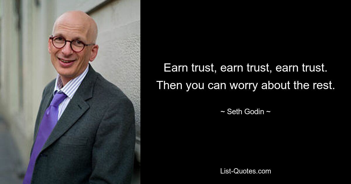 Earn trust, earn trust, earn trust. Then you can worry about the rest. — © Seth Godin