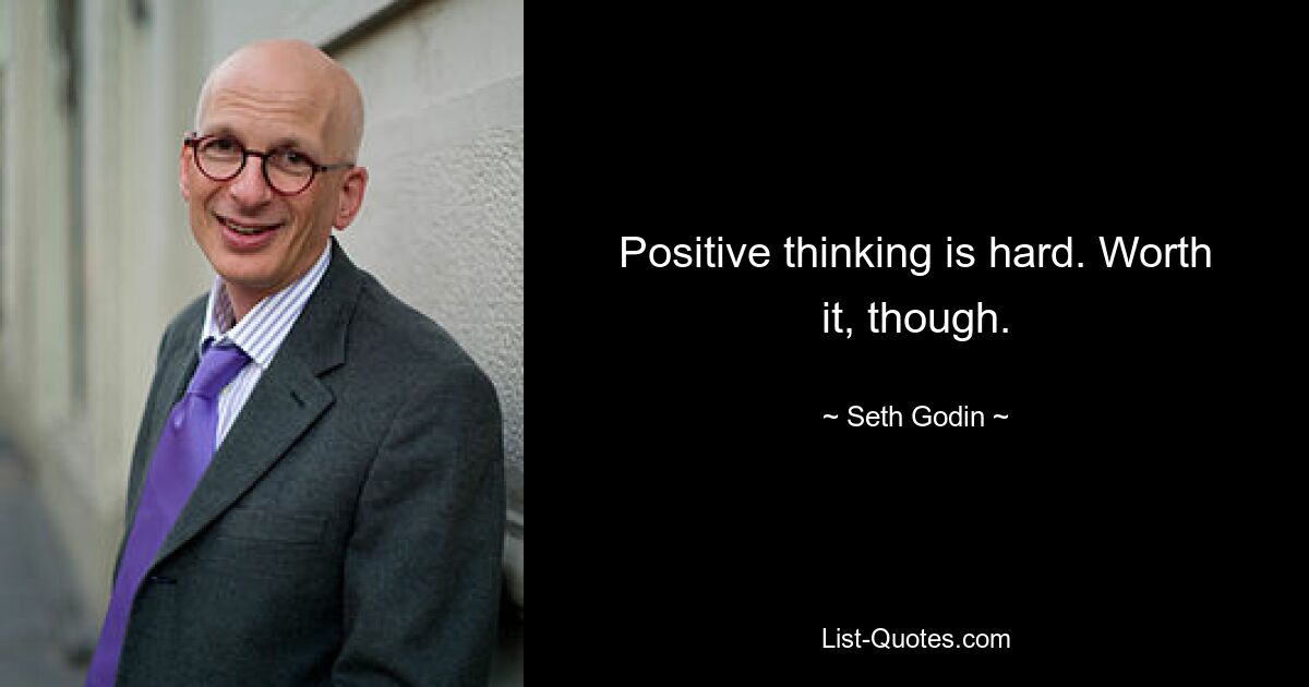 Positive thinking is hard. Worth it, though. — © Seth Godin