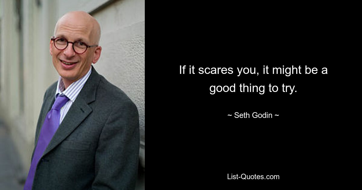 If it scares you, it might be a good thing to try. — © Seth Godin