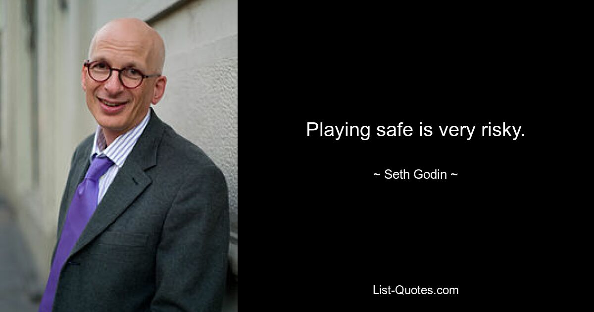 Playing safe is very risky. — © Seth Godin