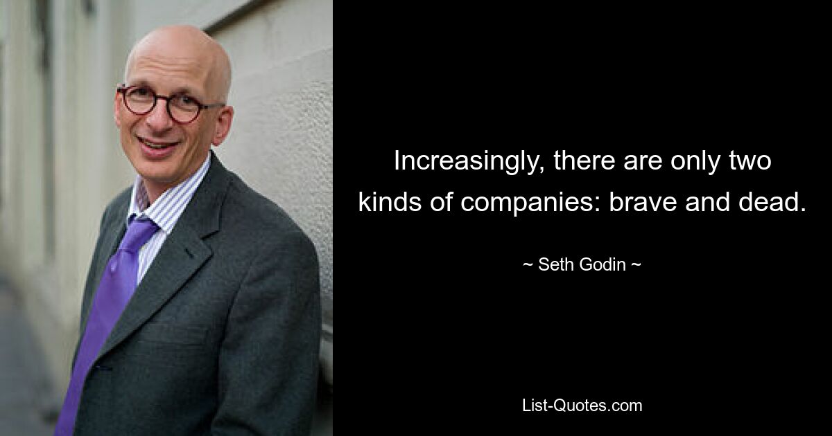 Increasingly, there are only two kinds of companies: brave and dead. — © Seth Godin