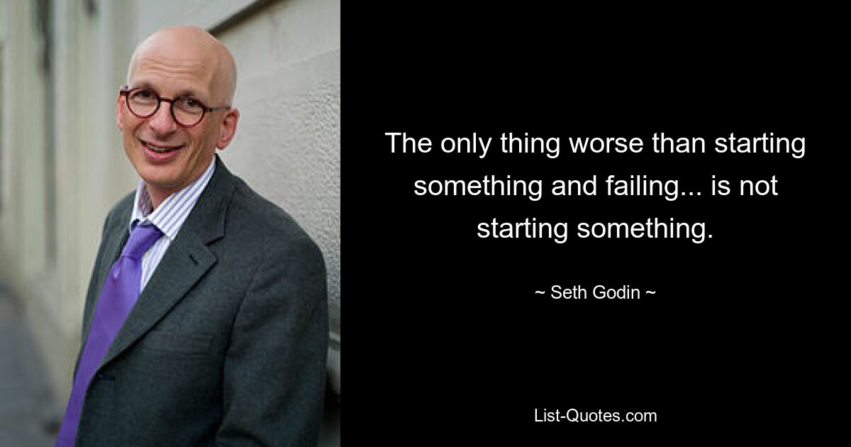 The only thing worse than starting something and failing... is not starting something. — © Seth Godin