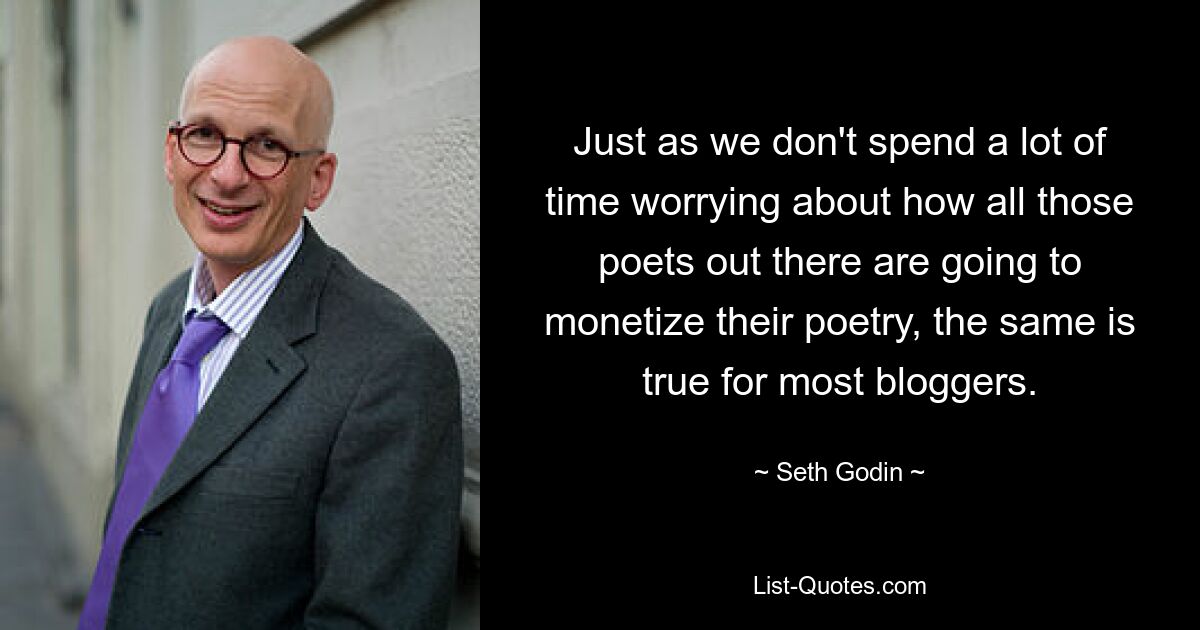 Just as we don't spend a lot of time worrying about how all those poets out there are going to monetize their poetry, the same is true for most bloggers. — © Seth Godin