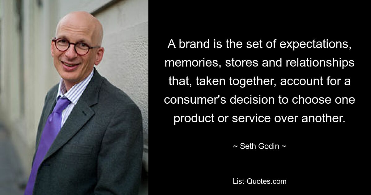 A brand is the set of expectations, memories, stores and relationships that, taken together, account for a consumer's decision to choose one product or service over another. — © Seth Godin