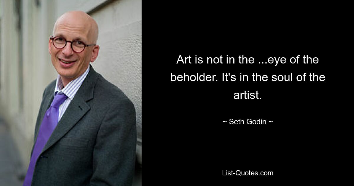 Art is not in the ...eye of the beholder. It's in the soul of the artist. — © Seth Godin