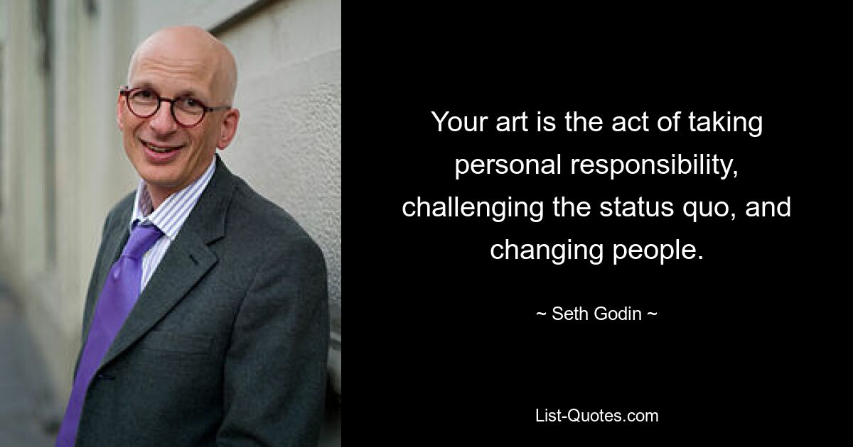 Your art is the act of taking personal responsibility, challenging the status quo, and changing people. — © Seth Godin