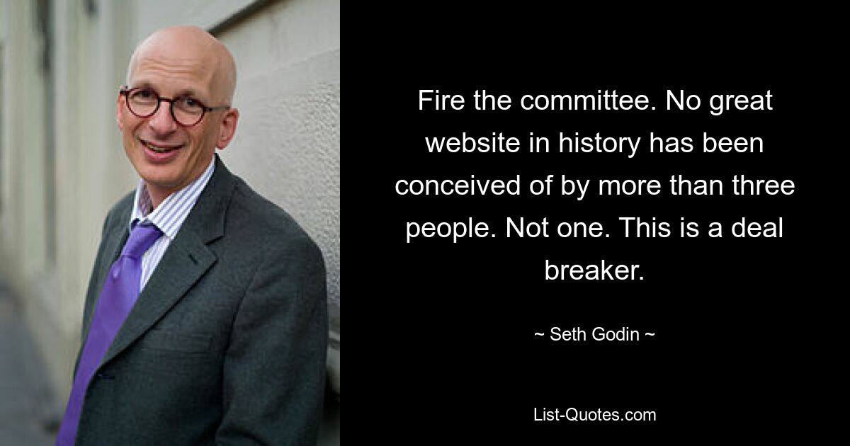 Fire the committee. No great website in history has been conceived of by more than three people. Not one. This is a deal breaker. — © Seth Godin