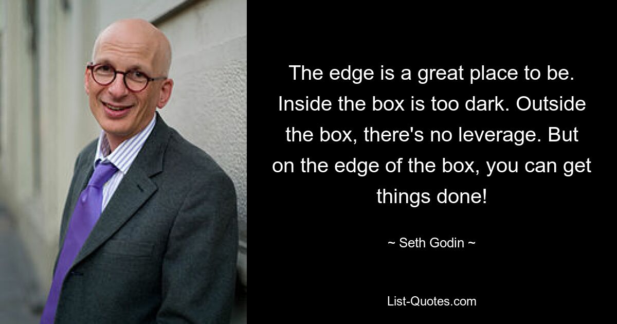 The edge is a great place to be. Inside the box is too dark. Outside the box, there's no leverage. But on the edge of the box, you can get things done! — © Seth Godin