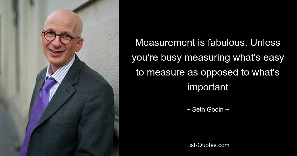 Measurement is fabulous. Unless you're busy measuring what's easy to measure as opposed to what's important — © Seth Godin