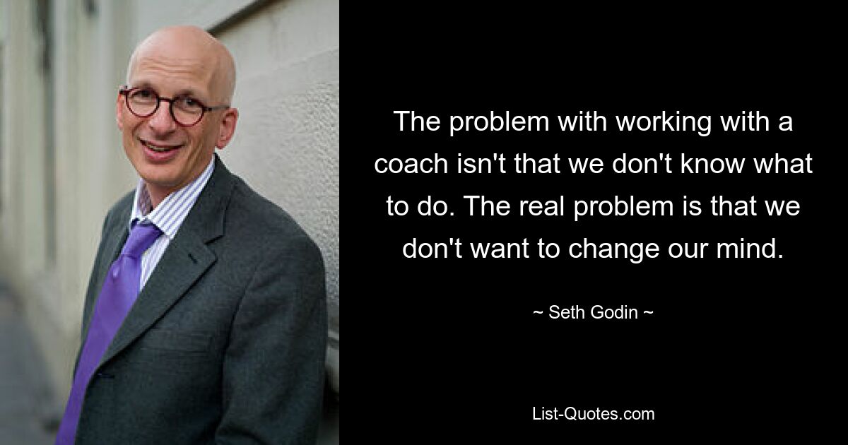 The problem with working with a coach isn't that we don't know what to do. The real problem is that we don't want to change our mind. — © Seth Godin