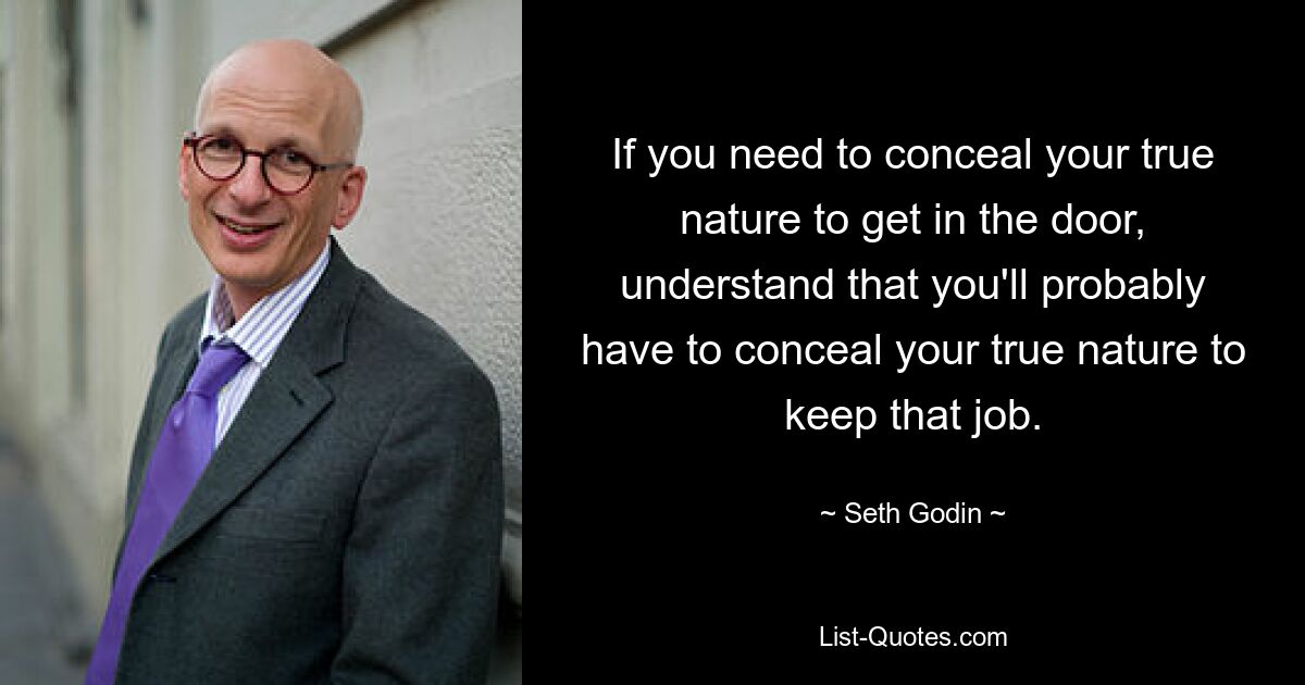 If you need to conceal your true nature to get in the door, understand that you'll probably have to conceal your true nature to keep that job. — © Seth Godin