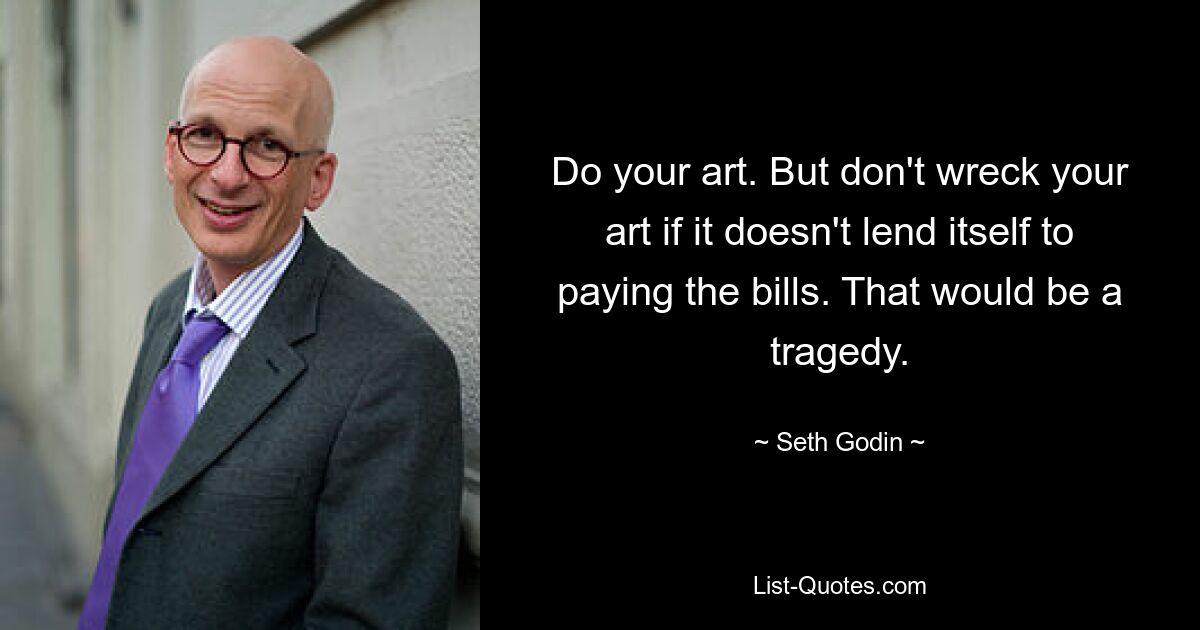 Do your art. But don't wreck your art if it doesn't lend itself to paying the bills. That would be a tragedy. — © Seth Godin