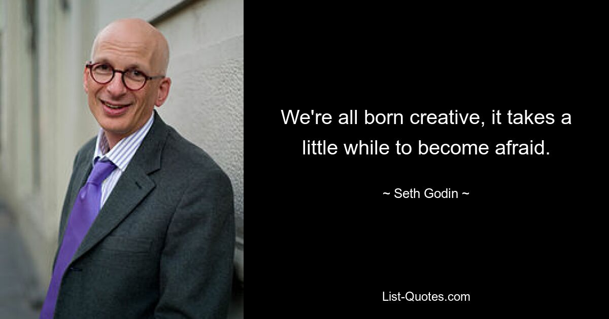 We're all born creative, it takes a little while to become afraid. — © Seth Godin