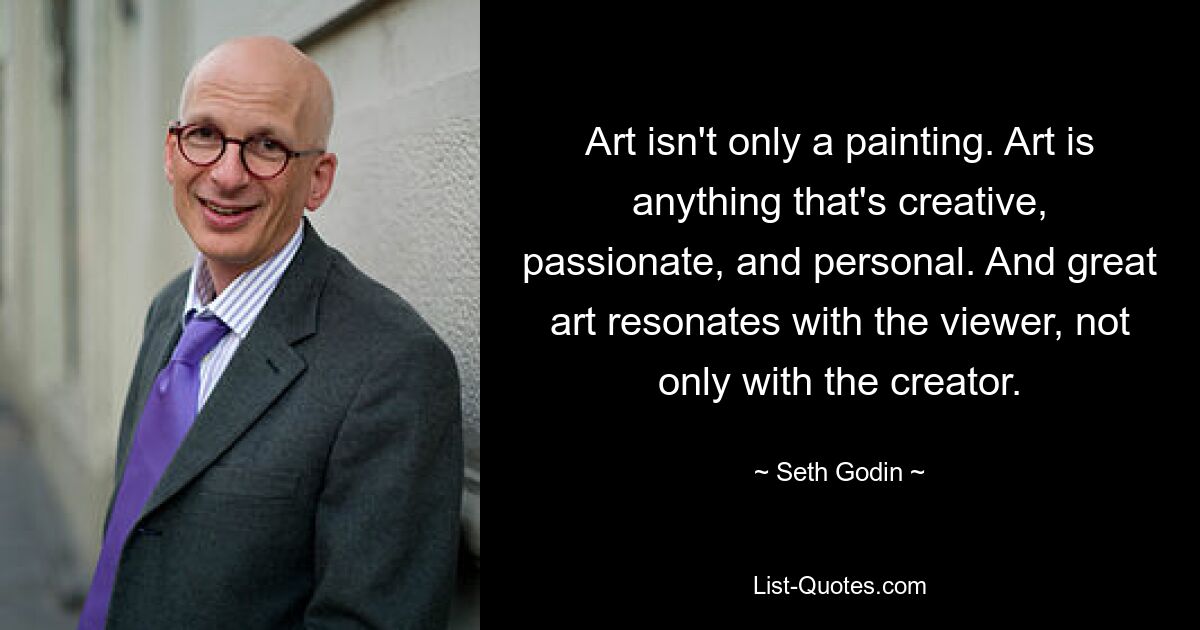 Art isn't only a painting. Art is anything that's creative, passionate, and personal. And great art resonates with the viewer, not only with the creator. — © Seth Godin